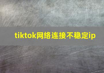 tiktok网络连接不稳定ip