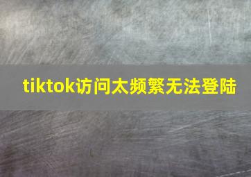 tiktok访问太频繁无法登陆