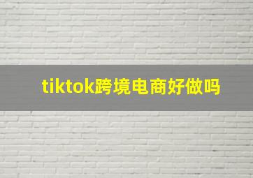 tiktok跨境电商好做吗