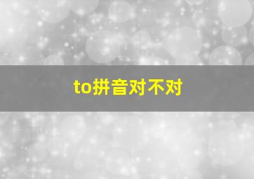 to拼音对不对