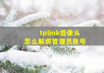 tplink摄像头怎么解绑管理员账号