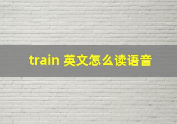 train 英文怎么读语音