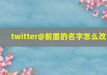 twitter@前面的名字怎么改