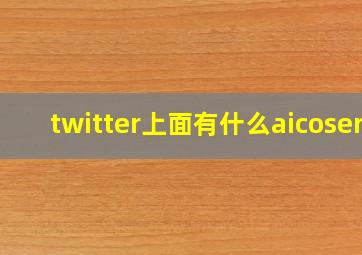 twitter上面有什么aicoser