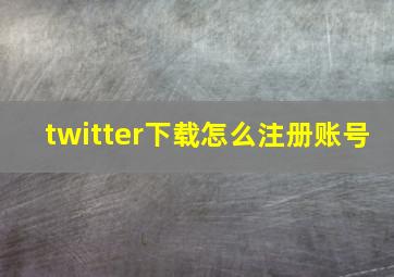 twitter下载怎么注册账号