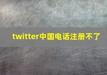 twitter中国电话注册不了