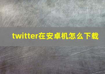 twitter在安卓机怎么下载