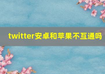 twitter安卓和苹果不互通吗