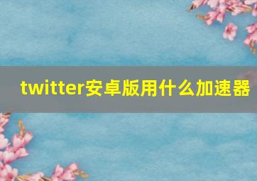 twitter安卓版用什么加速器