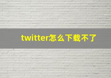 twitter怎么下载不了