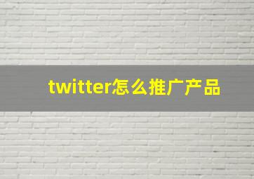 twitter怎么推广产品