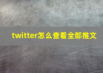 twitter怎么查看全部推文