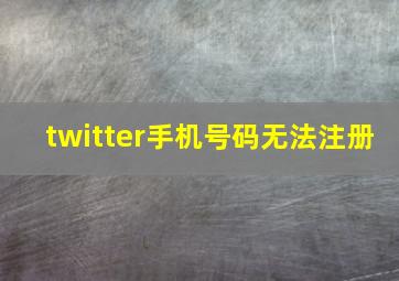 twitter手机号码无法注册