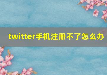 twitter手机注册不了怎么办