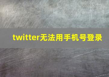 twitter无法用手机号登录