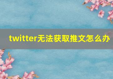 twitter无法获取推文怎么办