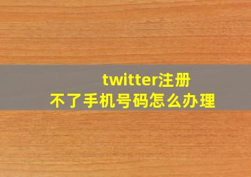 twitter注册不了手机号码怎么办理