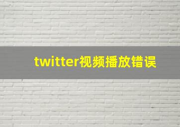 twitter视频播放错误