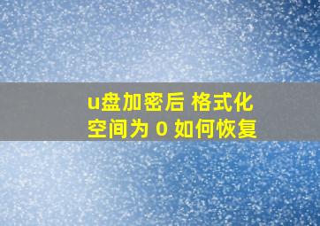 u盘加密后 格式化 空间为 0 如何恢复