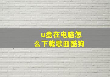 u盘在电脑怎么下载歌曲酷狗