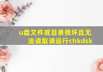 u盘文件或目录损坏且无法读取请运行chkdsk