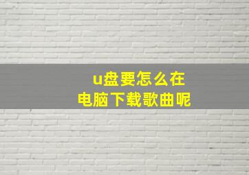 u盘要怎么在电脑下载歌曲呢