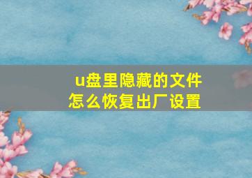 u盘里隐藏的文件怎么恢复出厂设置