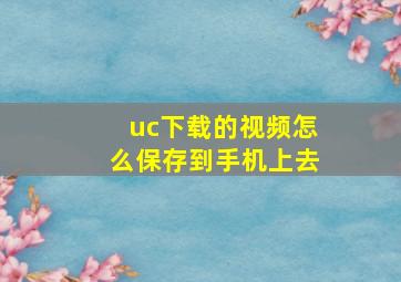 uc下载的视频怎么保存到手机上去