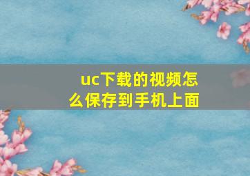 uc下载的视频怎么保存到手机上面