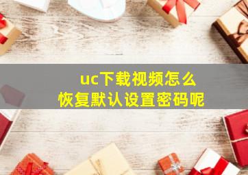 uc下载视频怎么恢复默认设置密码呢