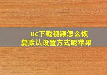 uc下载视频怎么恢复默认设置方式呢苹果