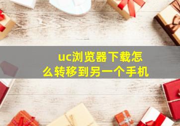 uc浏览器下载怎么转移到另一个手机