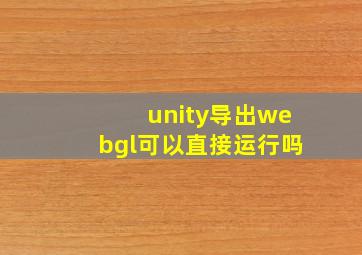 unity导出webgl可以直接运行吗