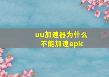 uu加速器为什么不能加速epic