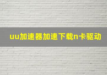 uu加速器加速下载n卡驱动