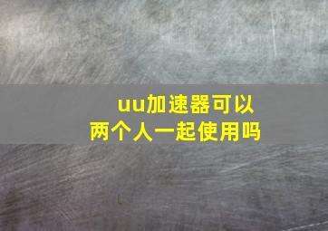 uu加速器可以两个人一起使用吗