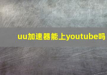 uu加速器能上youtube吗