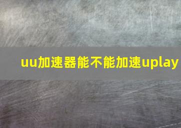 uu加速器能不能加速uplay