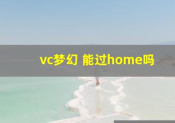 vc梦幻 能过home吗