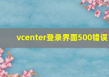 vcenter登录界面500错误