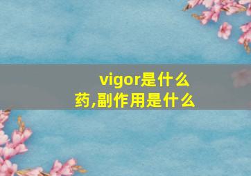 vigor是什么药,副作用是什么