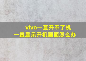 vivo一直开不了机一直显示开机画面怎么办