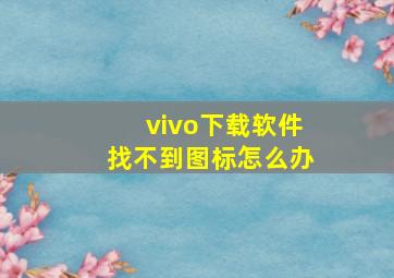 vivo下载软件找不到图标怎么办