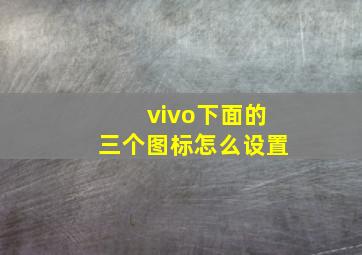 vivo下面的三个图标怎么设置