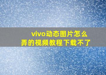 vivo动态图片怎么弄的视频教程下载不了