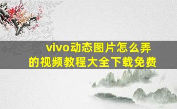 vivo动态图片怎么弄的视频教程大全下载免费