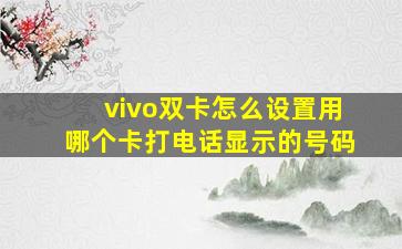 vivo双卡怎么设置用哪个卡打电话显示的号码