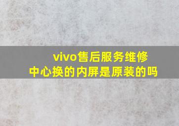 vivo售后服务维修中心换的内屏是原装的吗