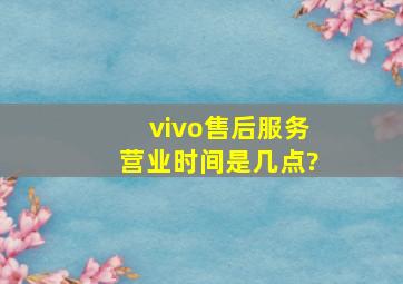 vivo售后服务营业时间是几点?