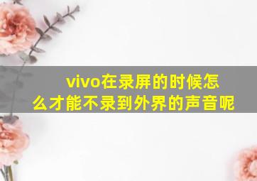 vivo在录屏的时候怎么才能不录到外界的声音呢